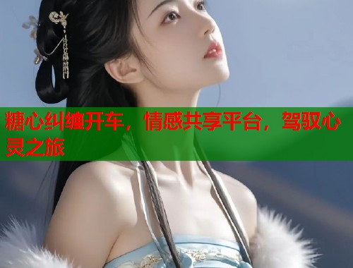 糖心纠缠开车，情感共享平台，驾驭心灵之旅  第1张
