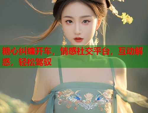 糖心纠缠开车，情感社交平台，互动解惑，轻松驾驭  第1张
