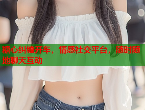 糖心纠缠开车，情感社交平台，随时随地聊天互动  第1张