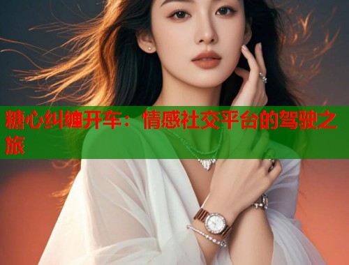 糖心纠缠开车：情感社交平台的驾驶之旅  第1张