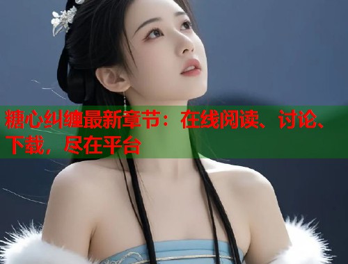糖心纠缠最新章节：在线阅读、讨论、下载，尽在平台  第1张
