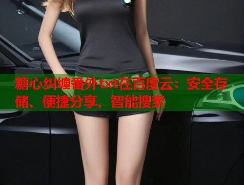 糖心纠缠番外txt在百度云：安全存储、便捷分享、智能搜索  第2张