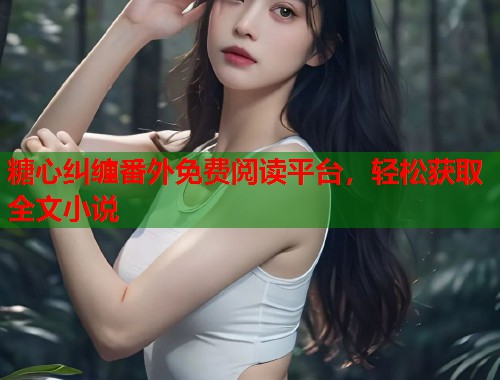 糖心纠缠番外免费阅读平台，轻松获取全文小说  第1张