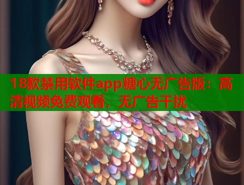 18款禁用软件app糖心无广告版：高清视频免费观看，无广告干扰  第1张
