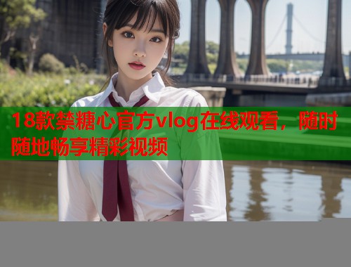 18款禁糖心官方vlog在线观看，随时随地畅享精彩视频  第1张