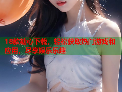 18款糖心下载，轻松获取热门游戏和应用，尽享娱乐乐趣  第2张