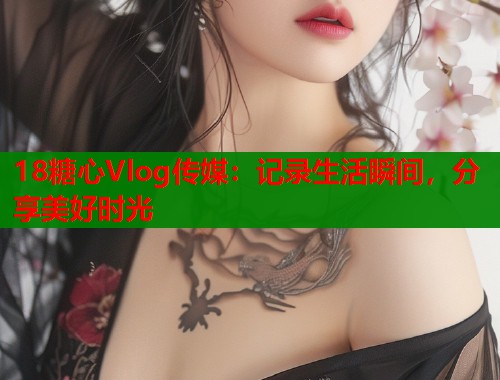 18糖心Vlog传媒：记录生活瞬间，分享美好时光  第1张