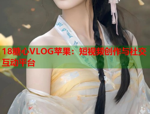 18糖心VLOG苹果：短视频创作与社交互动平台  第1张