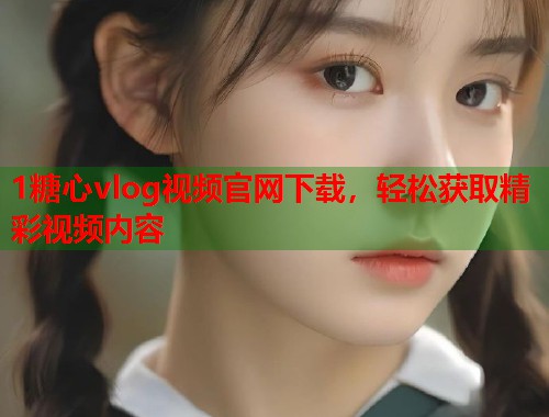 1糖心vlog视频官网下载，轻松获取精彩视频内容  第1张