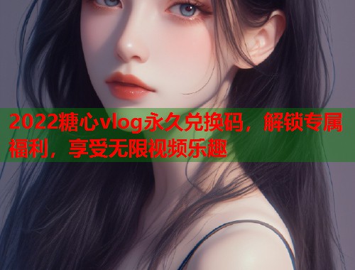 2022糖心vlog永久兑换码，解锁专属福利，享受无限视频乐趣  第1张