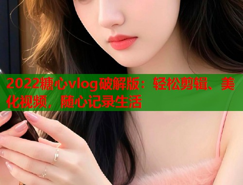 2022糖心vlog破解版：轻松剪辑、美化视频，随心记录生活  第1张