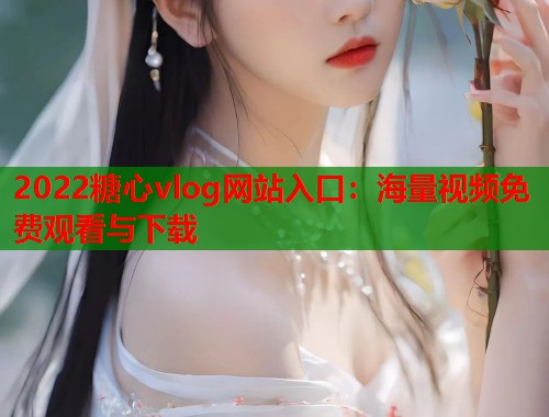2022糖心vlog网站入口：海量视频免费观看与下载  第2张