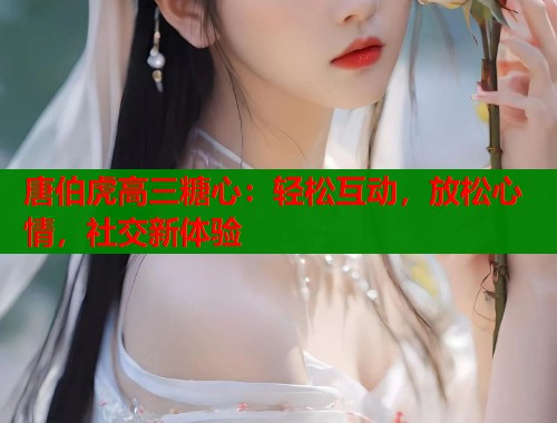 唐伯虎高三糖心：轻松互动，放松心情，社交新体验  第1张