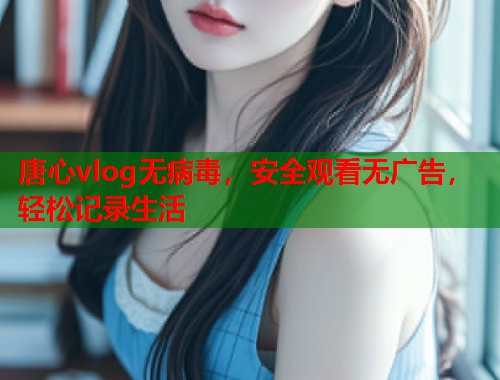 唐心vlog无病毒，安全观看无广告，轻松记录生活  第1张
