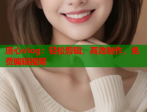 唐心vlog：轻松剪辑，高效制作，免费编辑视频  第1张
