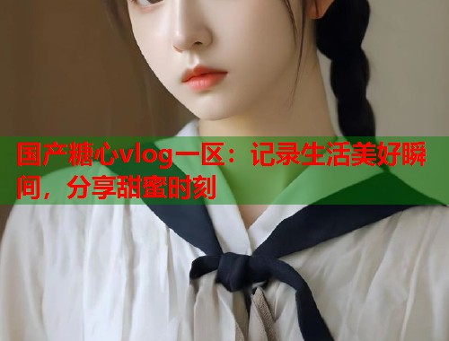 国产糖心vlog一区：记录生活美好瞬间，分享甜蜜时刻  第1张