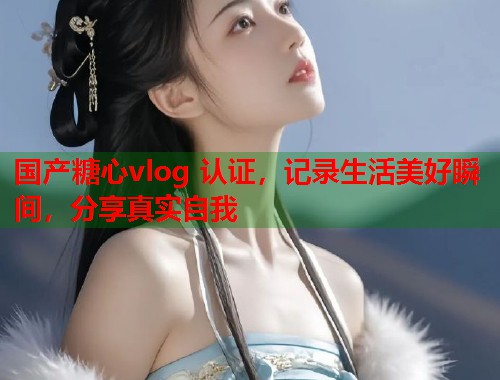 国产糖心vlog 认证，记录生活美好瞬间，分享真实自我  第1张