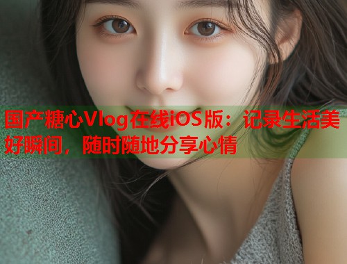 国产糖心Vlog在线iOS版：记录生活美好瞬间，随时随地分享心情  第1张