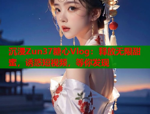 沉浸Zun37糖心Vlog：释放无限甜蜜，诱惑短视频，等你发现  第1张