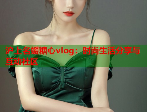 沪上名媛糖心vlog：时尚生活分享与互动社区  第1张