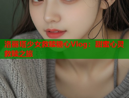 洛丽塔少女救赎糖心Vlog：甜蜜心灵救赎之旅  第1张