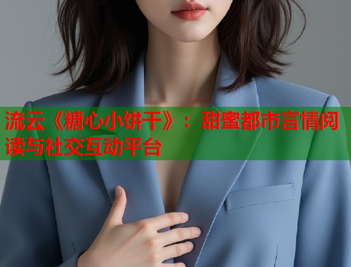 流云《糖心小饼干》：甜蜜都市言情阅读与社交互动平台  第1张
