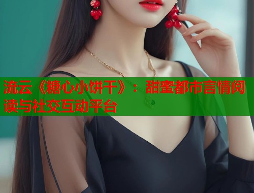 流云《糖心小饼干》：甜蜜都市言情阅读与社交互动平台  第2张