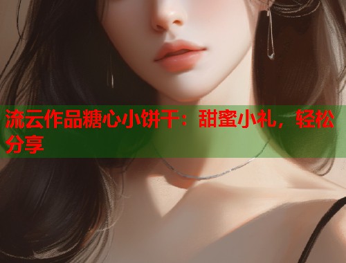 流云作品糖心小饼干：甜蜜小礼，轻松分享  第1张