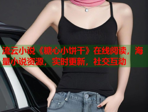 流云小说《糖心小饼干》在线阅读，海量小说资源，实时更新，社交互动  第1张