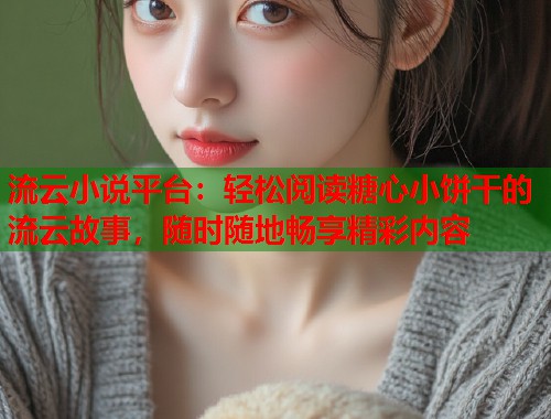 流云小说平台：轻松阅读糖心小饼干的流云故事，随时随地畅享精彩内容  第1张