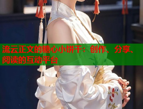流云正文的糖心小饼干：创作、分享、阅读的互动平台  第1张