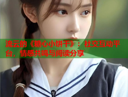 流云的《糖心小饼干》：社交互动平台，情感共鸣与阅读分享  第1张