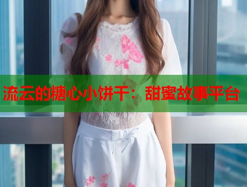 流云的糖心小饼干：甜蜜故事平台  第1张