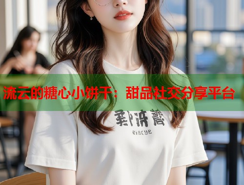 流云的糖心小饼干：甜品社交分享平台  第2张
