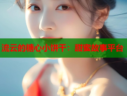流云的糖心小饼干：甜蜜故事平台  第2张