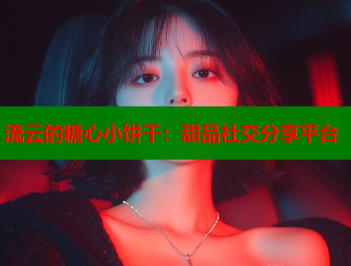 流云的糖心小饼干：甜品社交分享平台  第1张