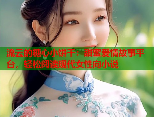流云的糖心小饼干：甜蜜爱情故事平台，轻松阅读现代女性向小说  第1张