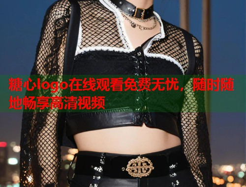 糖心logo在线观看免费无忧，随时随地畅享高清视频  第2张