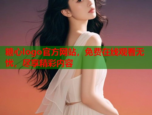 糖心logo官方网站，免费在线观看无忧，尽享精彩内容  第1张