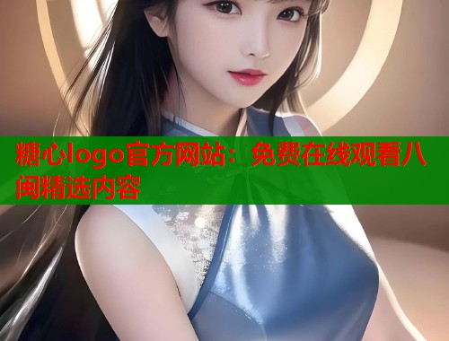 糖心logo官方网站：免费在线观看八闽精选内容  第1张