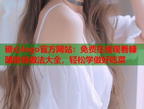 糖心logo官方网站：免费在线观看糠醋排骨做法大全，轻松学做好吃菜  第1张