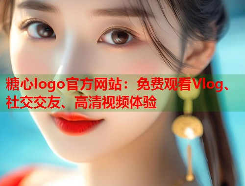 糖心logo官方网站：免费观看Vlog、社交交友、高清视频体验  第1张