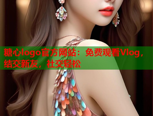 糖心logo官方网站：免费观看Vlog，结交新友，社交轻松  第1张