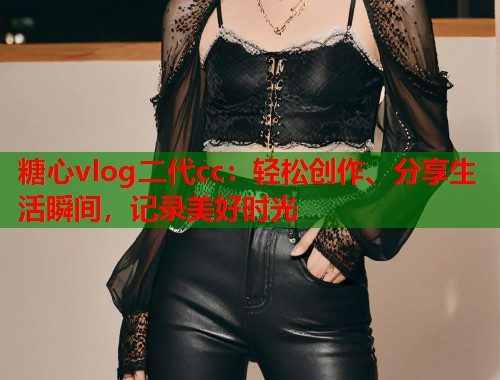 糖心vlog二代cc：轻松创作、分享生活瞬间，记录美好时光  第2张