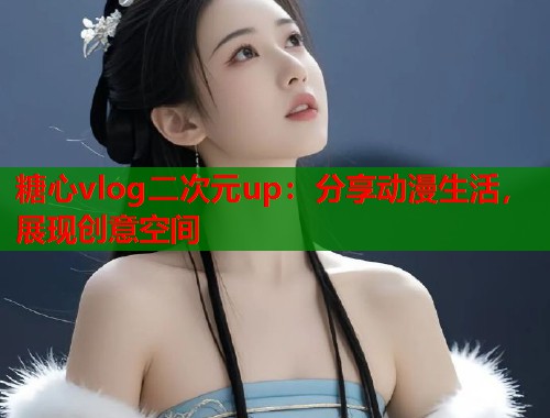 糖心vlog二次元up：分享动漫生活，展现创意空间  第1张