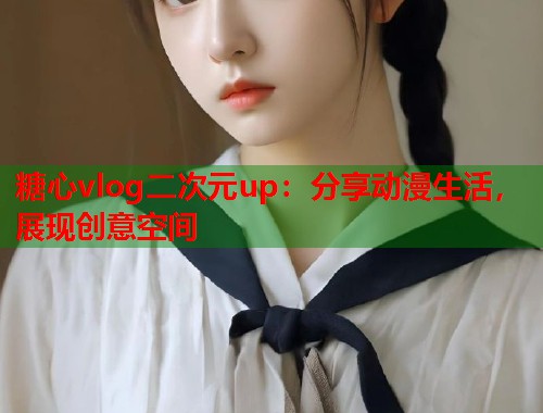 糖心vlog二次元up：分享动漫生活，展现创意空间  第2张