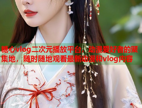 糖心vlog二次元播放平台，动漫爱好者的聚集地，随时随地观看最新动漫和vlog内容  第1张