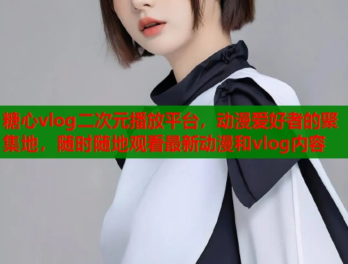 糖心vlog二次元播放平台，动漫爱好者的聚集地，随时随地观看最新动漫和vlog内容  第2张