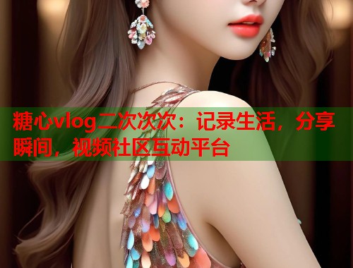 糖心vlog二次次次：记录生活，分享瞬间，视频社区互动平台  第1张