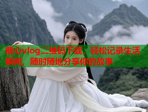 糖心vlog二维码下载，轻松记录生活瞬间，随时随地分享你的故事  第1张